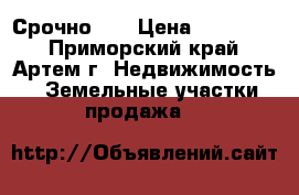 Срочно!!! › Цена ­ 900 000 - Приморский край, Артем г. Недвижимость » Земельные участки продажа   